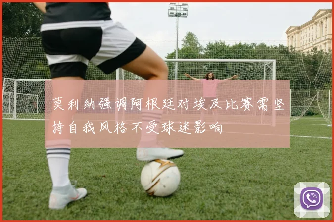 莫利纳强调阿根廷对埃及比赛需坚持自我风格不受球迷影响