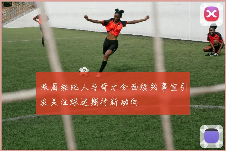 浓眉经纪人与奇才会面续约事宜引发关注球迷期待新动向