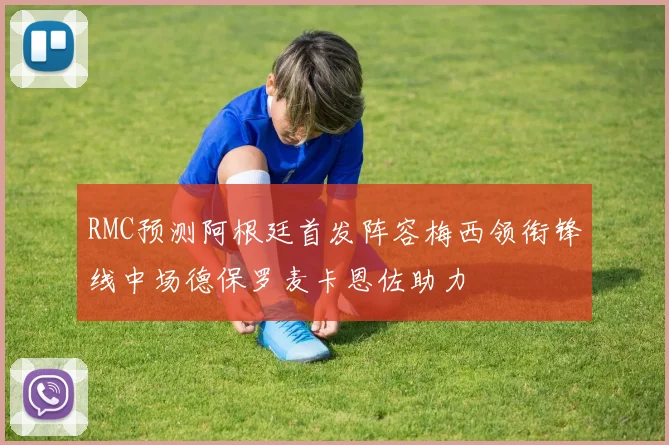 RMC预测阿根廷首发阵容梅西领衔锋线中场德保罗麦卡恩佐助力