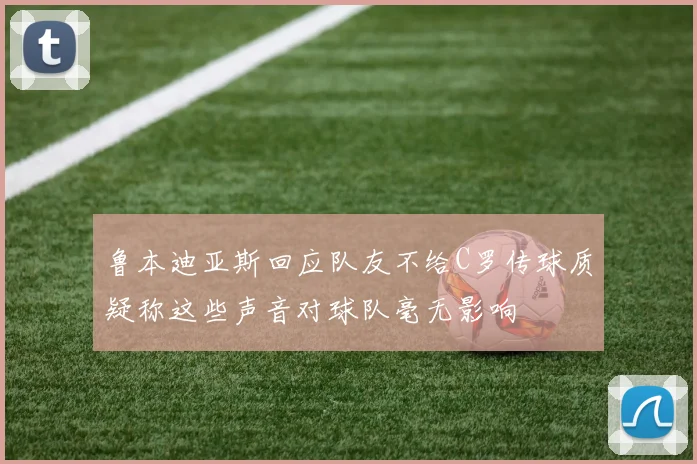 鲁本迪亚斯回应队友不给C罗传球质疑称这些声音对球队毫无影响