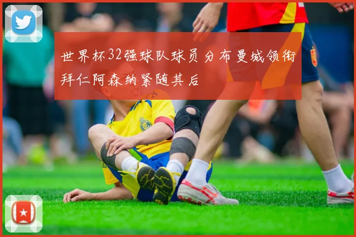世界杯32强球队球员分布曼城领衔拜仁阿森纳紧随其后