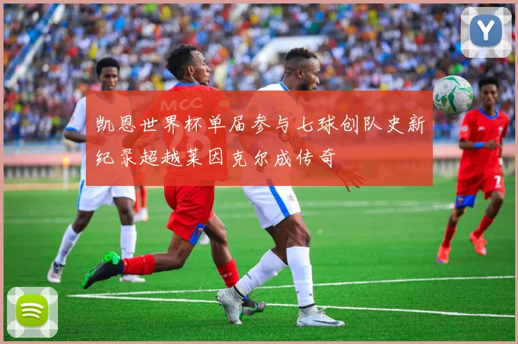 凯恩世界杯单届参与七球创队史新纪录超越莱因克尔成传奇