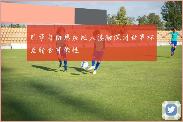 巴萨与凯恩经纪人接触探讨世界杯后转会可能性