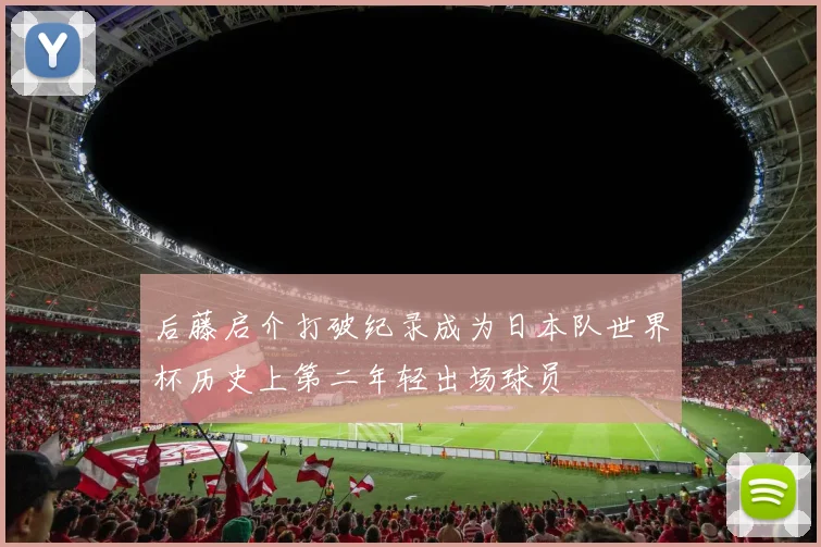 后藤启介打破纪录成为日本队世界杯历史上第二年轻出场球员