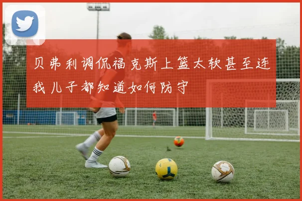 贝弗利调侃福克斯上篮太软甚至连我儿子都知道如何防守