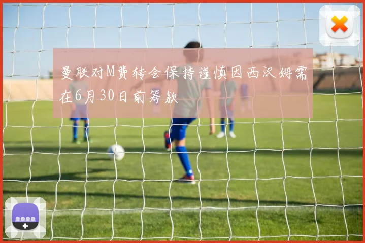 曼联对M费转会保持谨慎因西汉姆需在6月30日前筹款