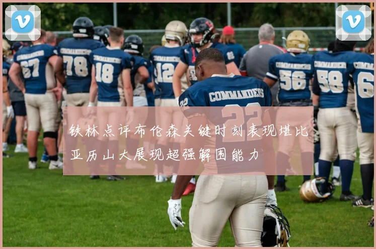 铁林点评布伦森关键时刻表现堪比亚历山大展现超强解围能力