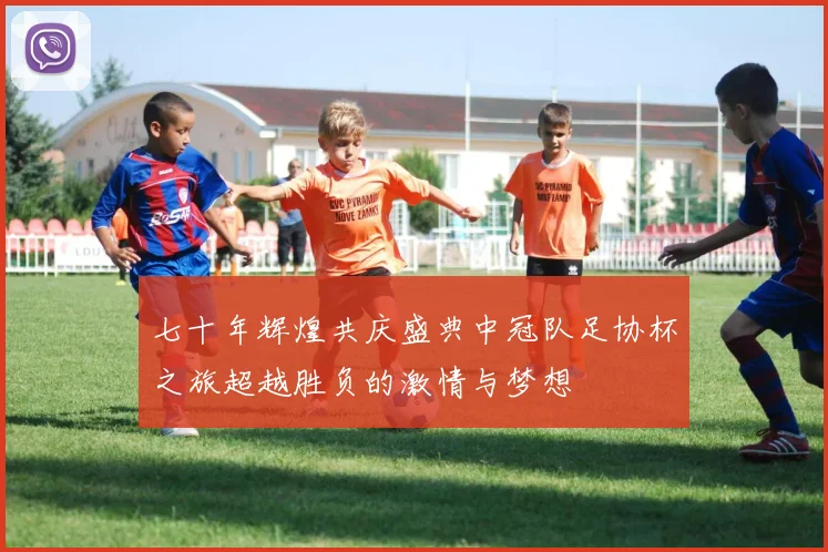 七十年辉煌共庆盛典中冠队足协杯之旅超越胜负的激情与梦想