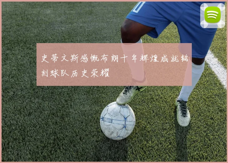史蒂文斯感慨布朗十年辉煌成就铭刻球队历史荣耀