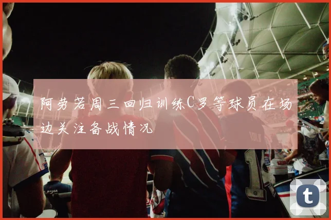 阿劳若周三回归训练C罗等球员在场边关注备战情况